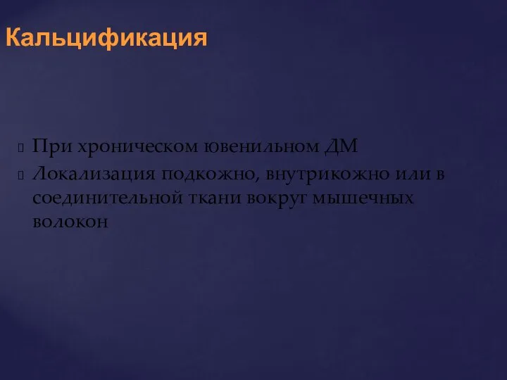 При хроническом ювенильном ДМ Локализация подкожно, внутрикожно или в соединительной ткани вокруг мышечных волокон Кальцификация