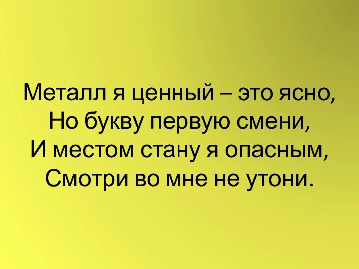 Металл я ценный – это ясно, Но букву первую смени, И