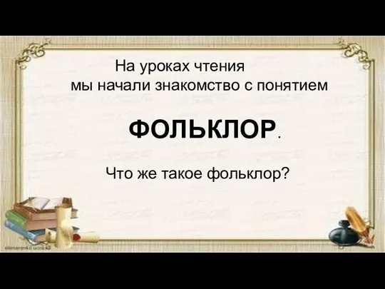 На уроках чтения мы начали знакомство с понятием ФОЛЬКЛОР. Что же такое фольклор?