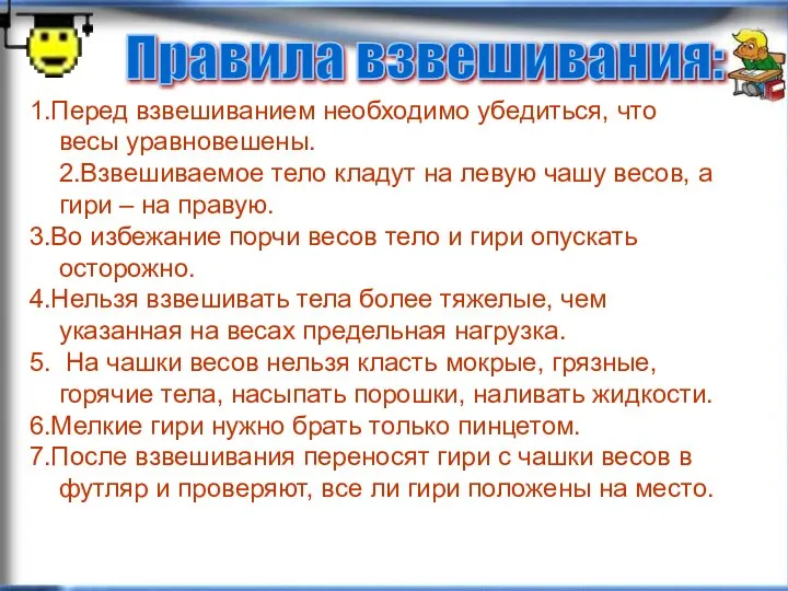 1.Перед взвешиванием необходимо убедиться, что весы уравновешены. 2.Взвешиваемое тело кладут на