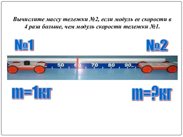 Вычислите массу тележки №2, если модуль ее скорости в 4 раза