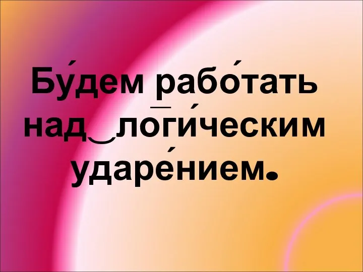 Бу́дем рабо́тать над‿ло̅ги́ческим ударе́нием.