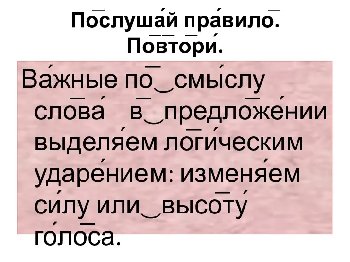 По̅слуша́й пра́вило̅. По̅в̅то̅ри́. Ва́жные по̅‿смы́слу сло̅ва́ в̅‿предло̅же́нии выделя́ем ло̅ги́ческим ударе́нием: изменя́ем си́лу или‿высо̅ту́ го́ло̅са.