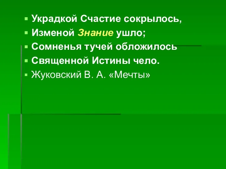 Украдкой Счастие сокрылось, Изменой Знание ушло; Сомненья тучей обложилось Священной Истины чело. Жуковский В. А. «Мечты»