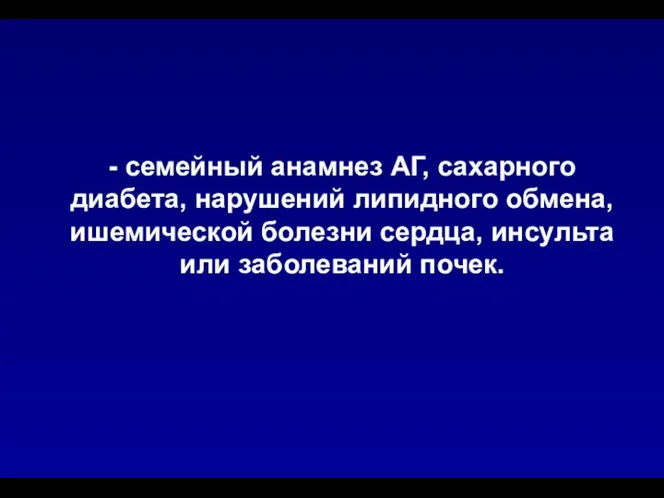 - семейный анамнез АГ, сахарного диабета, нарушений липидного обмена, ишемической болезни сердца, инсульта или заболеваний почек.