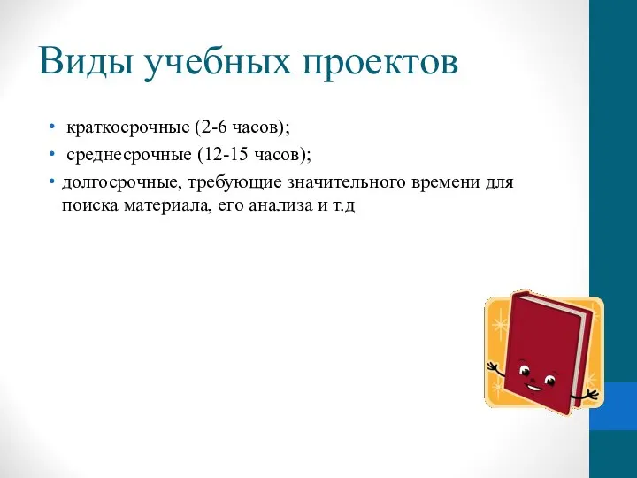 Виды учебных проектов краткосрочные (2-6 часов); среднесрочные (12-15 часов); долгосрочные, требующие