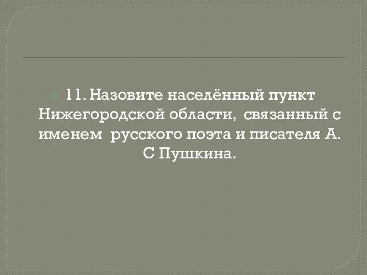 11. Назовите населённый пункт Нижегородской области, связанный с именем русского поэта и писателя А.С Пушкина.