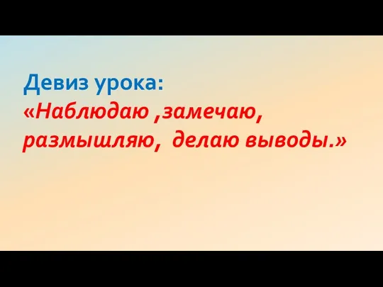 Девиз урока: «Наблюдаю ,замечаю, размышляю, делаю выводы.»