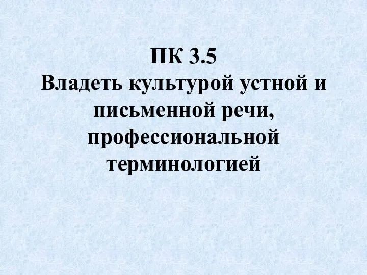 ПК 3.5 Владеть культурой устной и письменной речи, профессиональной терминологией