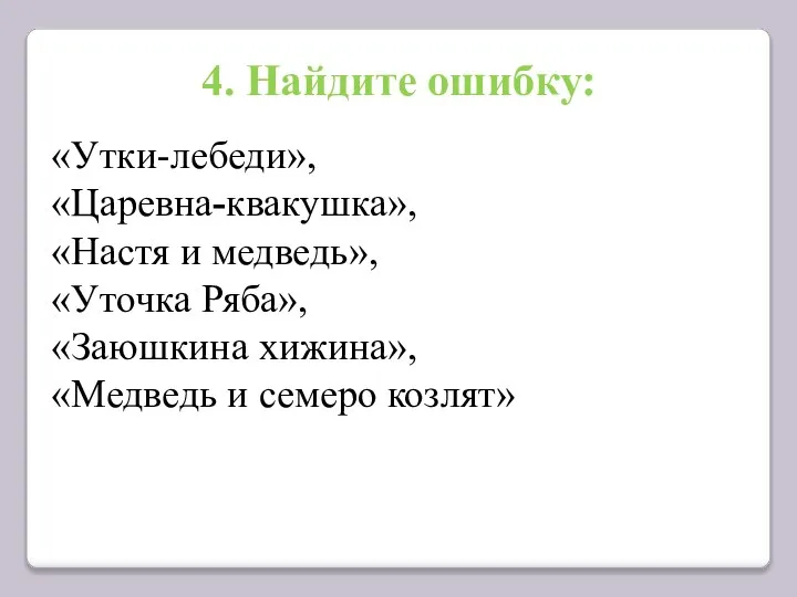 4. Найдите ошибку: «Утки-лебеди», «Царевна-квакушка», «Настя и медведь», «Уточка Ряба», «Заюшкина хижина», «Медведь и семеро козлят»