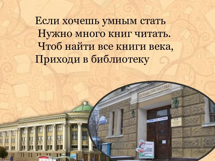 Если хочешь умным стать Нужно много книг читать. Чтоб найти все книги века, Приходи в библиотеку