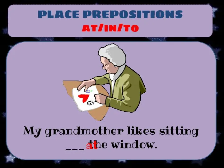 PLACE PREPOSITIONS at/in/to My grandmother likes sitting ___ the window. at