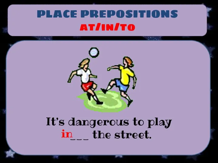 PLACE PREPOSITIONS at/in/to It’s dangerous to play ___ the street. in