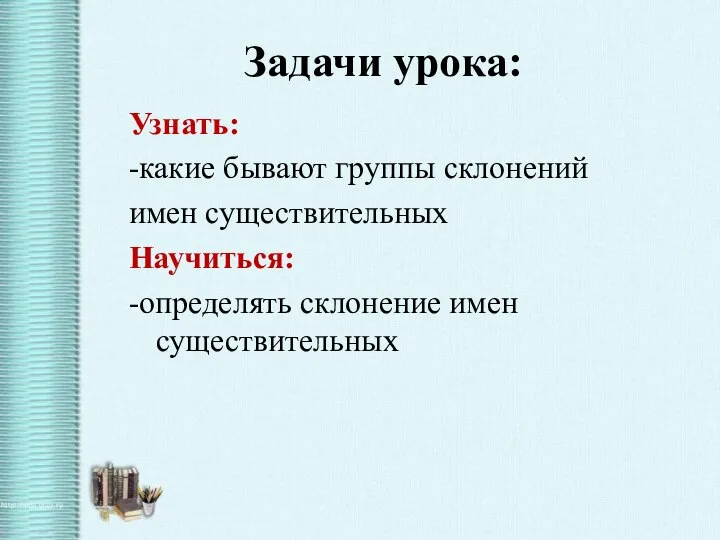 Задачи урока: Узнать: -какие бывают группы склонений имен существительных Научиться: -определять склонение имен существительных