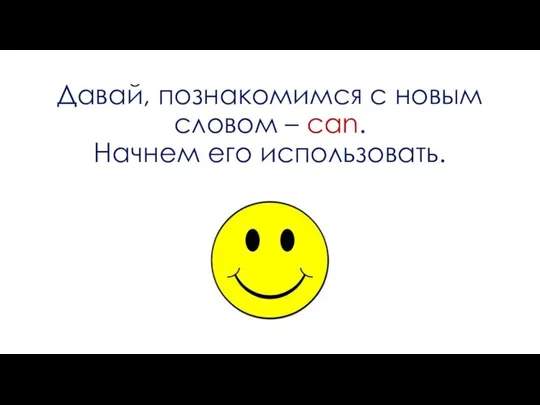 Давай, познакомимся с новым словом – can. Начнем его использовать.