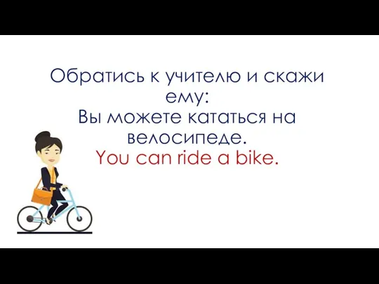 Обратись к учителю и скажи ему: Вы можете кататься на велосипеде. You can ride a bike.