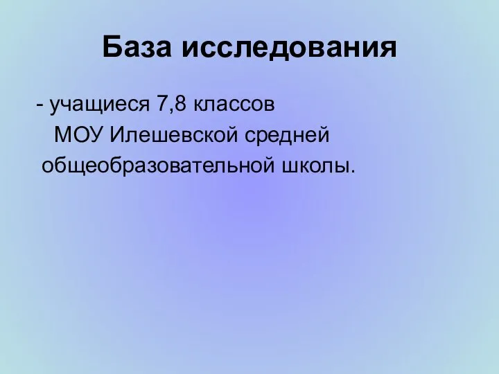 База исследования - учащиеся 7,8 классов МОУ Илешевской средней общеобразовательной школы.