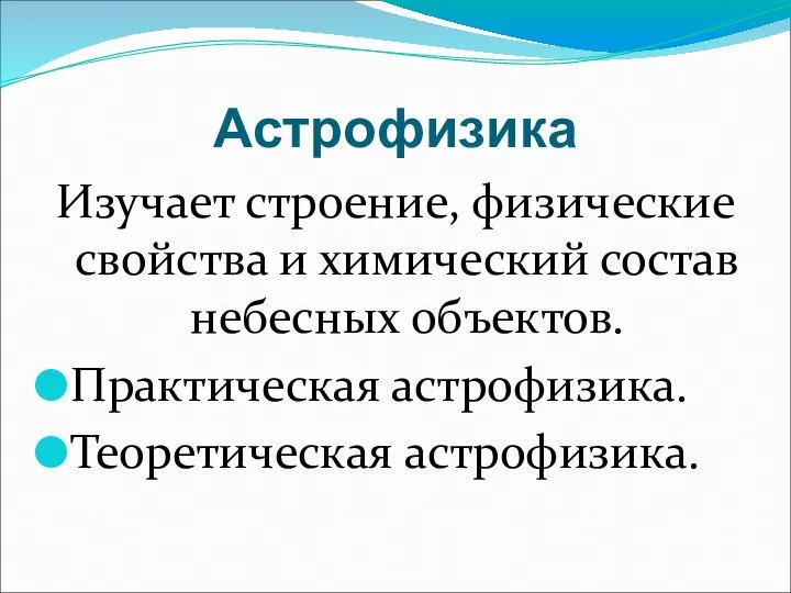 Астрофизика Изучает строение, физические свойства и химический состав небесных объектов. Практическая астрофизика. Теоретическая астрофизика.