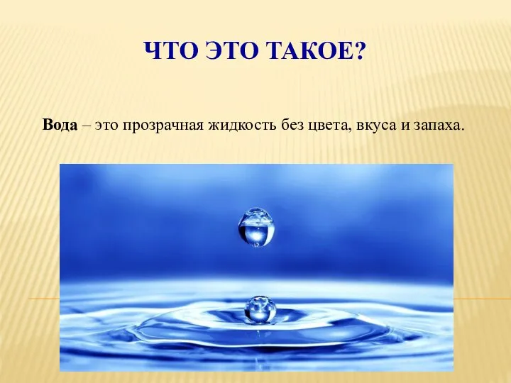 ЧТО ЭТО ТАКОЕ? Вода – это прозрачная жидкость без цвета, вкуса и запаха.