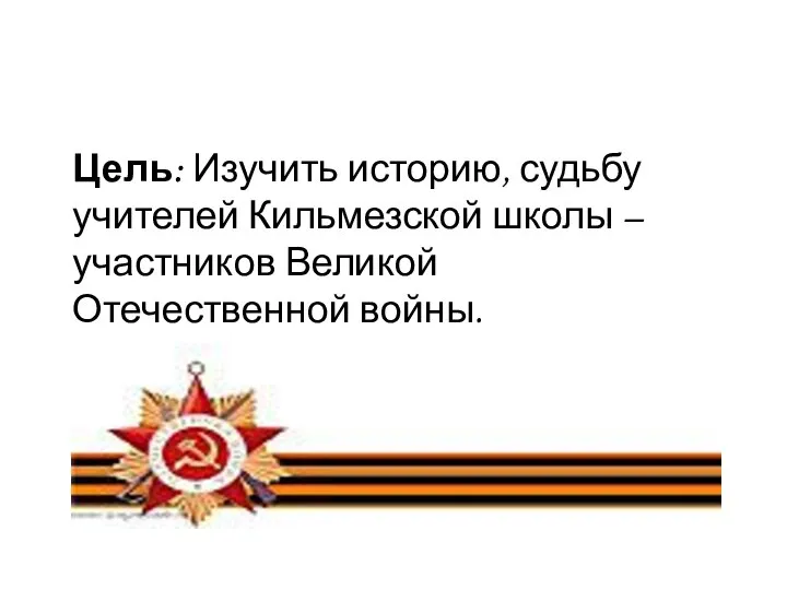 Цель: Изучить историю, судьбу учителей Кильмезской школы – участников Великой Отечественной войны.