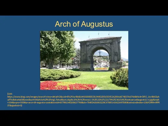 Arch of Augustus [Link: https://www.bing.com/images/search?view=detailV2&ccid=E%2fUyr8bI&id=B3000EECB194452DD15D052A289AAE74DCFA674A&thid=OIP.E_Uyr8bI02yhuifTIcBxkwHaE8&mediaurl=http%3a%2f%2fimg1.fotoalbum.virgilio.it%2fv%2fwww1-1%2f122%2f122179%2f236150%2faostaarcodiaugusto1-vi.jpg&exph=334&expw=500&q=arco+di+augusto+aosta&simid=607991340200627769&ck=784ED426863229C67985143422497D80&selectedIndex=15&FORM=IRPRST&ajaxhist=0]