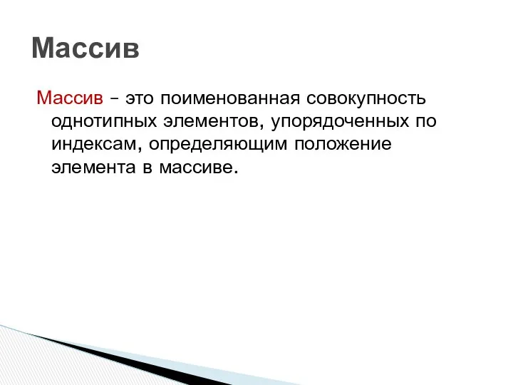 Массив – это поименованная совокупность однотипных элементов, упорядоченных по индексам, определяющим положение элемента в массиве. Массив