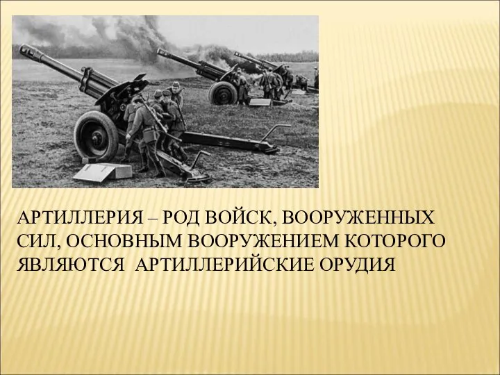 АРТИЛЛЕРИЯ – РОД ВОЙСК, ВООРУЖЕННЫХ СИЛ, ОСНОВНЫМ ВООРУЖЕНИЕМ КОТОРОГО ЯВЛЯЮТСЯ АРТИЛЛЕРИЙСКИЕ ОРУДИЯ