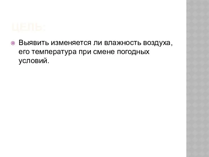 ЦЕЛЬ: Выявить изменяется ли влажность воздуха, его температура при смене погодных условий.