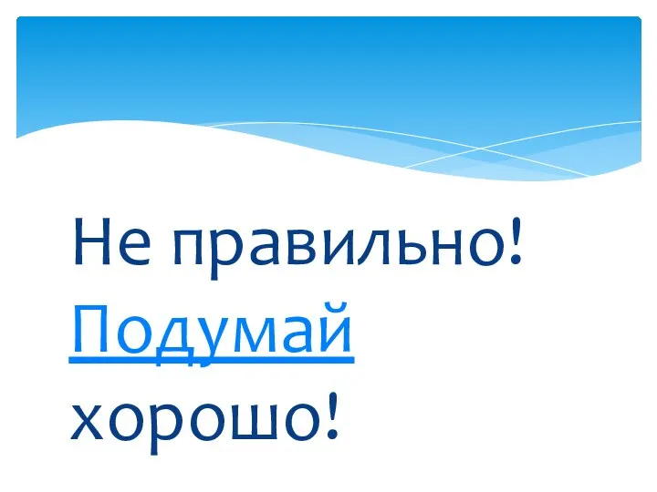 Не правильно! Подумай хорошо!