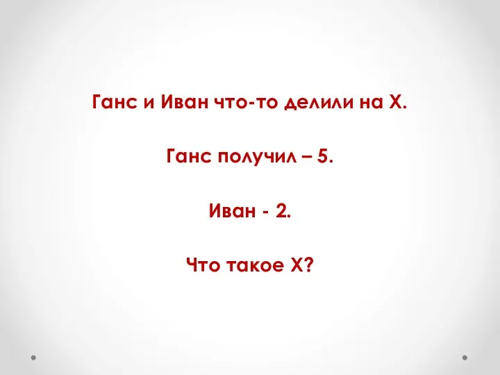 Ганс и Иван что-то делили на Х. Ганс получил – 5.