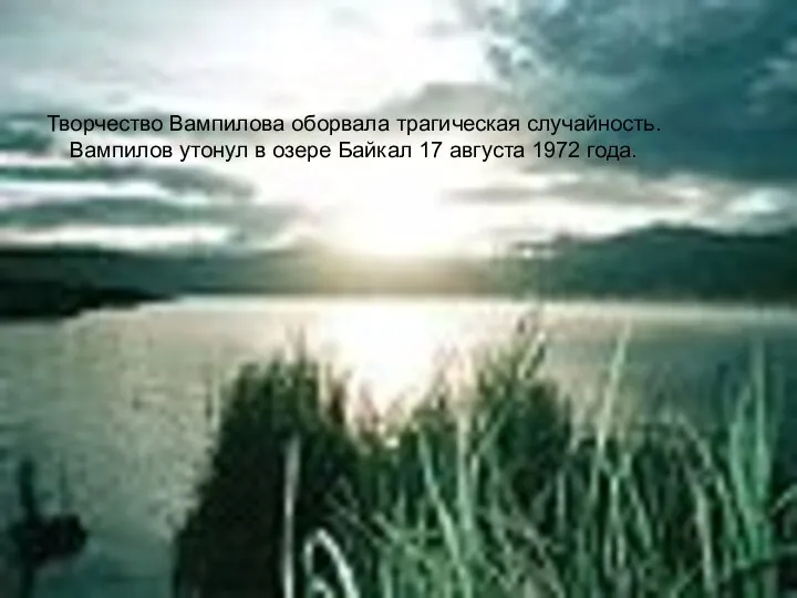 Творчество Вампилова оборвала трагическая случайность. Вампилов утонул в озере Байкал 17 августа 1972 года.