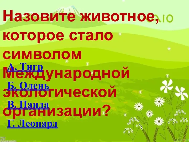 Назовите животное, которое стало символом Международной экологической организации? А. Тигр Б. Олень В. Панда Г. Леопард