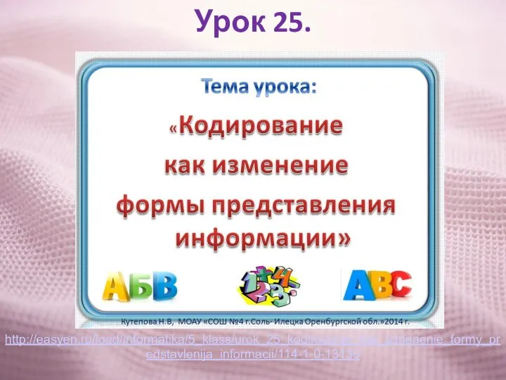 Урок 25. http://easyen.ru/load/informatika/5_klass/urok_25_kodirovanie_kak_izmenenie_formy_predstavlenija_informacii/114-1-0-13130