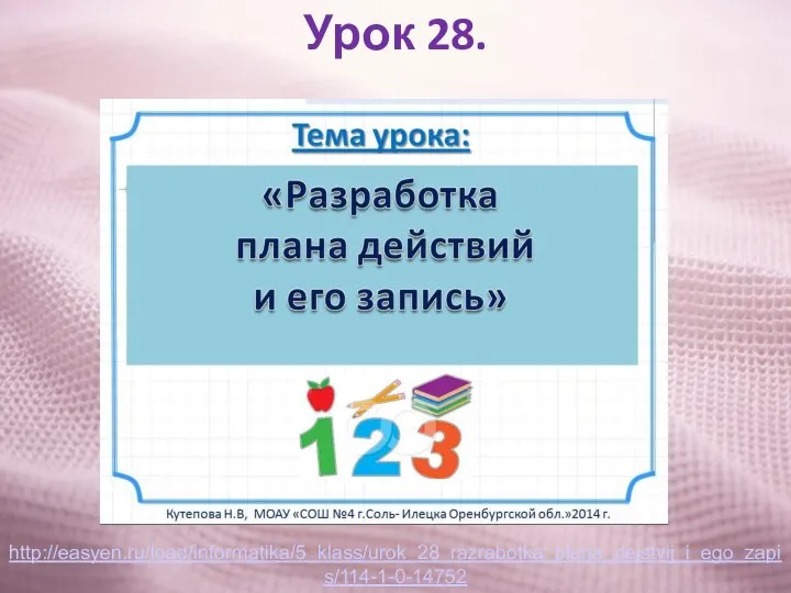 Урок 28. http://easyen.ru/load/informatika/5_klass/urok_28_razrabotka_plana_dejstvij_i_ego_zapis/114-1-0-14752