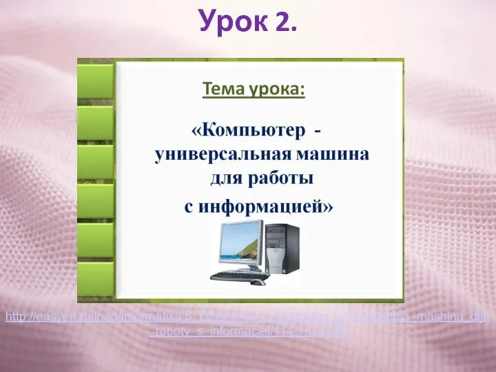 Урок 2. http://easyen.ru/load/informatika/5_klass/urok_2_kompjuter_universalnaja_mashina_dlja_raboty_s_informaciej/114-1-0-7299