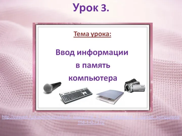 Урок 3. http://easyen.ru/load/informatika/5_klass/urok_3_vvod_informacii_v_pamjat_kompjutera/114-1-0-7312