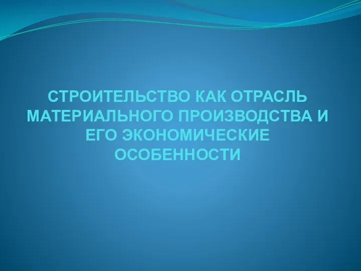 СТРОИТЕЛЬСТВО КАК ОТРАСЛЬ МАТЕРИАЛЬНОГО ПРОИЗВОДСТВА И ЕГО ЭКОНОМИЧЕСКИЕ ОСОБЕННОСТИ