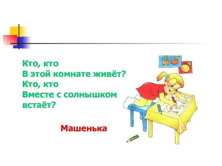 Кто, кто В этой комнате живёт? Кто, кто Вместе с солнышком встаёт? Машенька