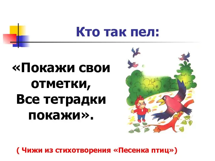 «Покажи свои отметки, Все тетрадки покажи». Кто так пел: ( Чижи из стихотворения «Песенка птиц»)