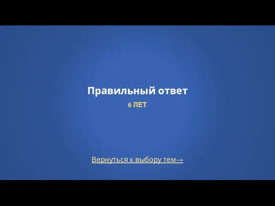 Вернуться к выбору тем→ Правильный ответ 6 ЛЕТ