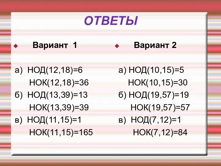 ОТВЕТЫ Вариант 1 а) НОД(12,18)=6 НОК(12,18)=36 б) НОД(13,39)=13 НОК(13,39)=39 в) НОД(11,15)=1