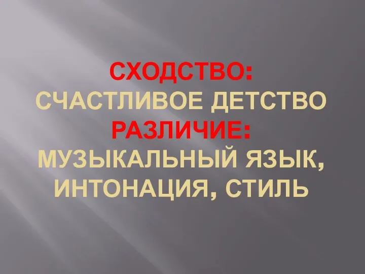 СХОДСТВО: СЧАСТЛИВОЕ ДЕТСТВО РАЗЛИЧИЕ: МУЗЫКАЛЬНЫЙ ЯЗЫК, ИНТОНАЦИЯ, СТИЛЬ