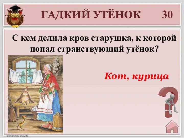 30 ГАДКИЙ УТЁНОК Кот, курица С кем делила кров старушка, к которой попал странствующий утёнок?