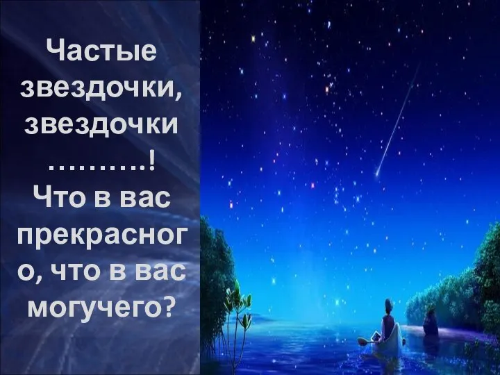 Частые звездочки, звездочки ……….! Что в вас прекрасного, что в вас могучего?