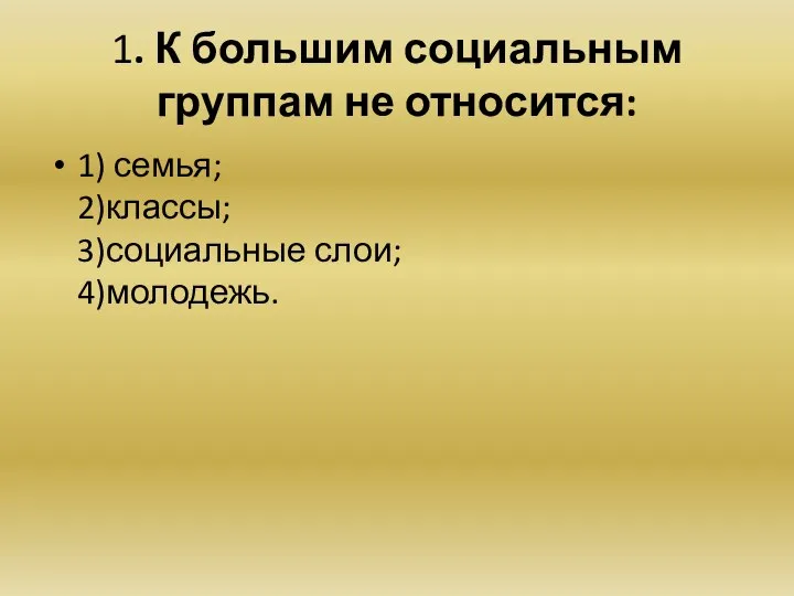 1. К большим социальным группам не относится: 1) семья; 2)классы; 3)социальные слои; 4)молодежь.