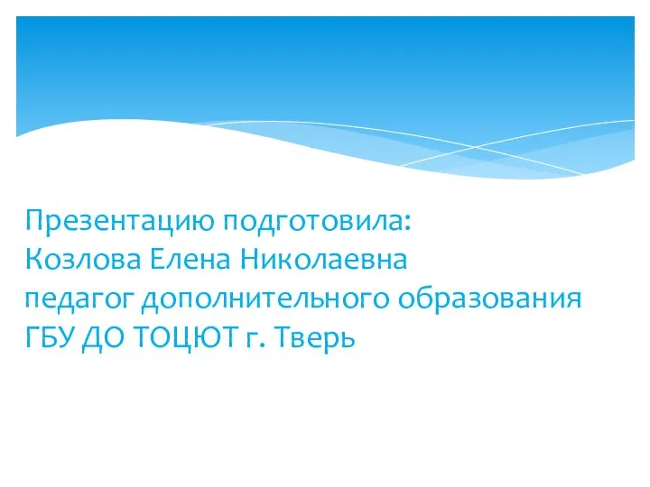 Презентацию подготовила: Козлова Елена Николаевна педагог дополнительного образования ГБУ ДО ТОЦЮТ г. Тверь