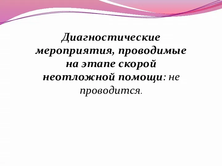 Диагностические мероприятия, проводимые на этапе скорой неотложной помощи: не проводится.