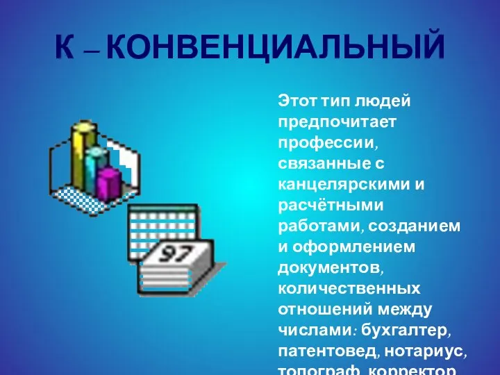 К – КОНВЕНЦИАЛЬНЫЙ Этот тип людей предпочитает профессии, связанные с канцелярскими