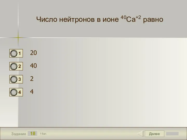 Далее 18 Задание 1 бал. Число нейтронов в ионе 40Са+2 равно 20 40 2 4