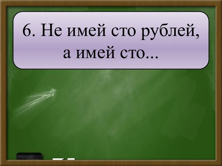 6. Не имей сто рублей, а имей сто...